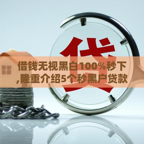 借钱无视黑白100%秒下,隆重介绍5个秒黑户贷款新口子