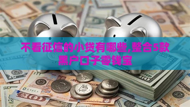 不看征信的小贷有哪些,整合5款黑户口子零钱宝