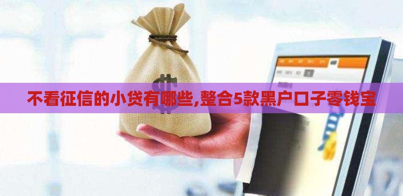 不看征信的小贷有哪些,整合5款黑户口子零钱宝
