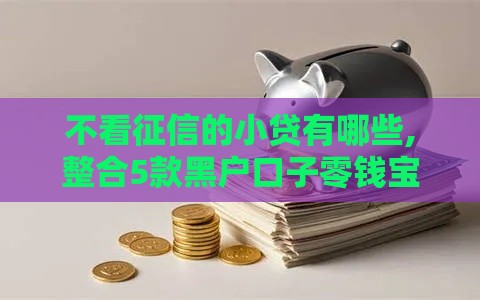不看征信的小贷有哪些,整合5款黑户口子零钱宝