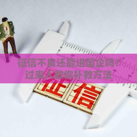 征信不良还能进国企吗?过来人教你补救方法 征信不良还能进国企吗?过来人教你补救方法