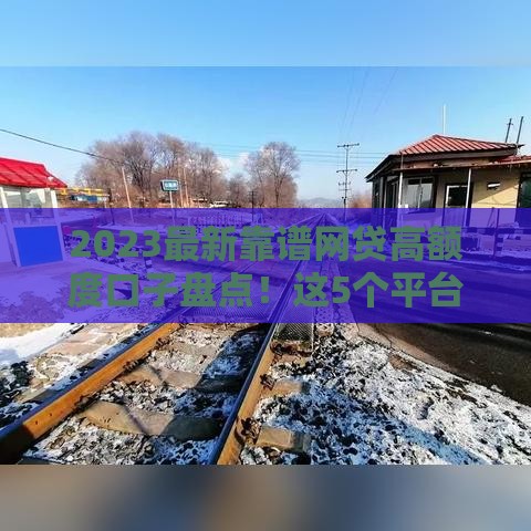 2023最新靠谱网贷高额度口子盘点！这5个平台下款快、门槛低