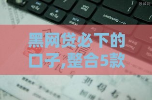 黑网贷必下的口子,整合5款7月黑户口子