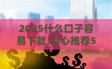 2025什么口子容易下款,真心推荐5个银行黑户小贷口子