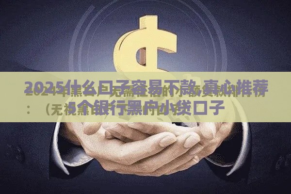 2025什么口子容易下款,真心推荐5个银行黑户小贷口子