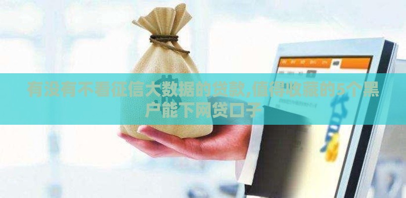有没有不看征信大数据的贷款,值得收藏的5个黑户能下网贷口子 有没有不看征信大数据的贷款,值得收藏的5个黑户能下网贷口子