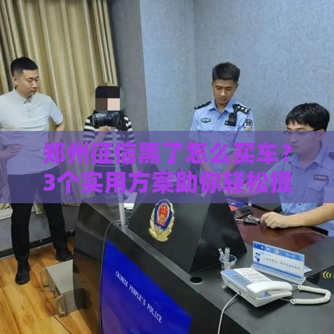 郑州征信黑了怎么买车？3个实用方案助你轻松提车