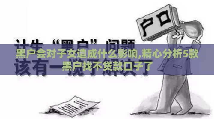 黑户会对子女造成什么影响,精心分析5款黑户找不贷款口子了