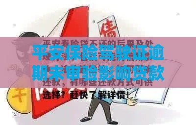 平安保险驾驶证逾期未审验影响贷款？这些补救方法要记牢