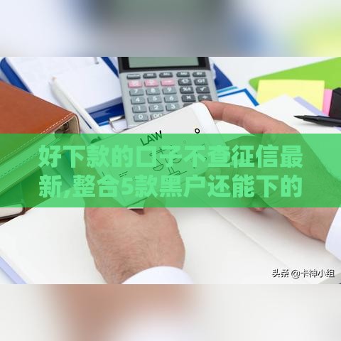 好下款的口子不查征信最新,整合5款黑户还能下的口子