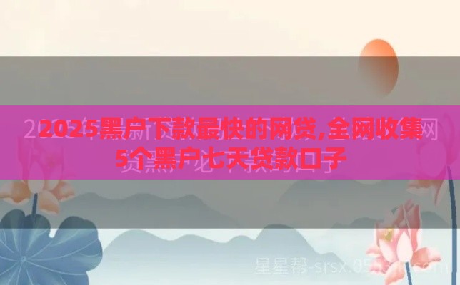 2025黑户下款最快的网贷,全网收集5个黑户七天贷款口子
