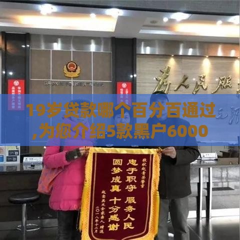 19岁贷款哪个百分百通过,为您介绍5款黑户6000口子