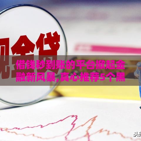 借钱秒到账的平台掀起金融新风暴,真心推荐5个黑户能下款贷款口子