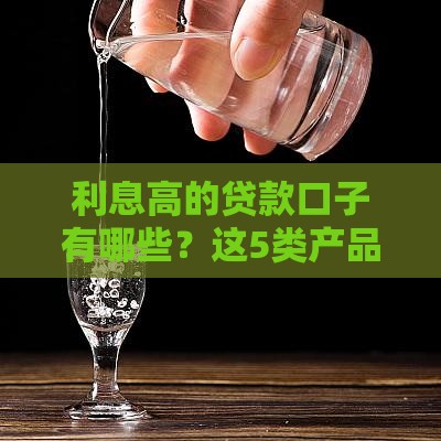 利息高的贷款口子有哪些？这5类产品要当心！