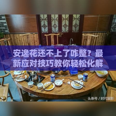 安逸花还不上了咋整？最新应对技巧教你轻松化解压力