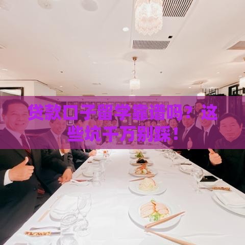 贷款口子留学靠谱吗？这些坑千万别踩！