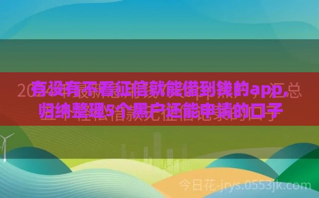 有没有不看征信就能借到钱的app,归纳整理5个黑户还能申请的口子