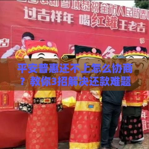 平安普惠还不上怎么协商？教你3招解决还款难题！