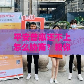 平安普惠还不上怎么协商？教你3招解决还款难题！