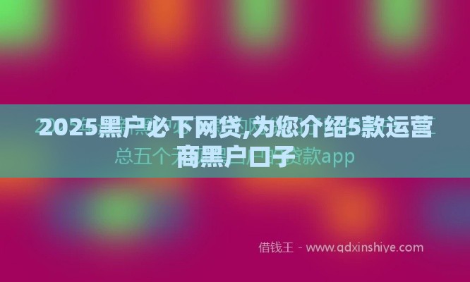 2025黑户必下网贷,为您介绍5款运营商黑户口子