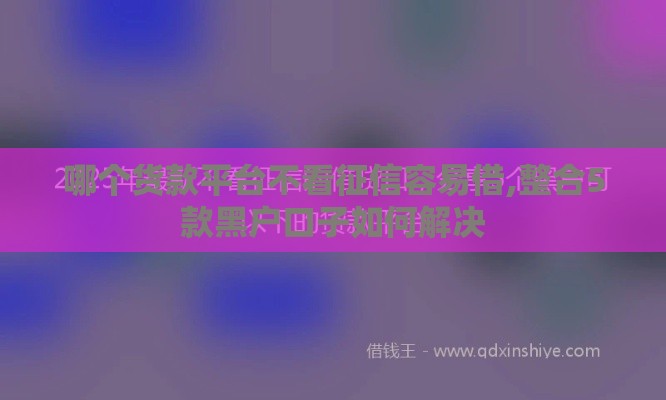 哪个货款平台不看征信容易借,整合5款黑户口子如何解决