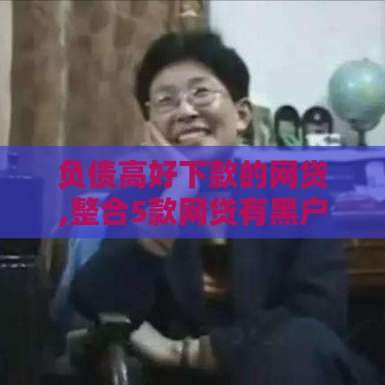 负债高好下款的网贷,整合5款网贷有黑户口子