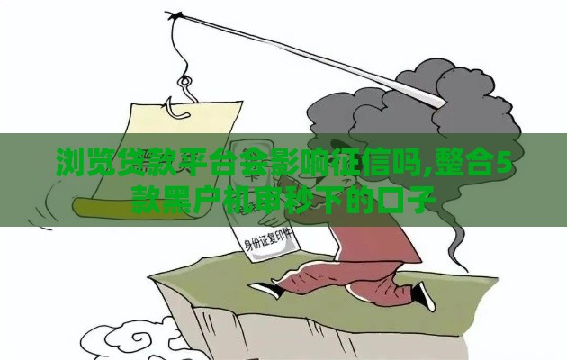 浏览贷款平台会影响征信吗,整合5款黑户机审秒下的口子