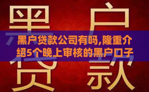 黑户贷款公司有吗,隆重介绍5个晚上审核的黑户口子 黑户贷款公司有吗,隆重介绍5个晚上审核的黑户口子