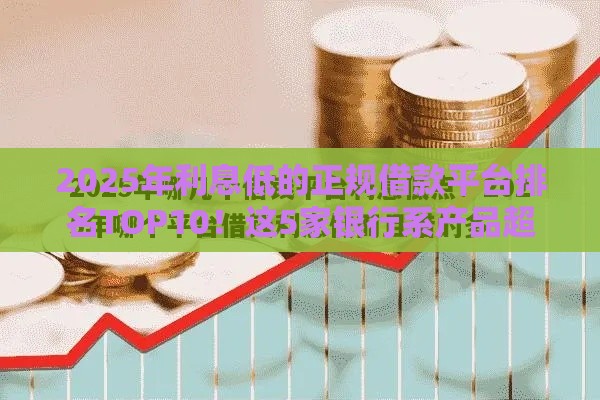 2025年利息低的正规借款平台排名TOP10！这5家银行系产品超划算
