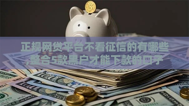 正规网贷平台不看征信的有哪些,整合5款黑户才能下款的口子
