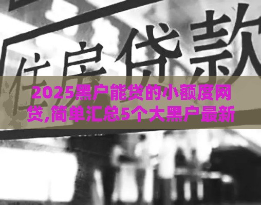 2025黑户能贷的小额度网贷,简单汇总5个大黑户最新借款口子