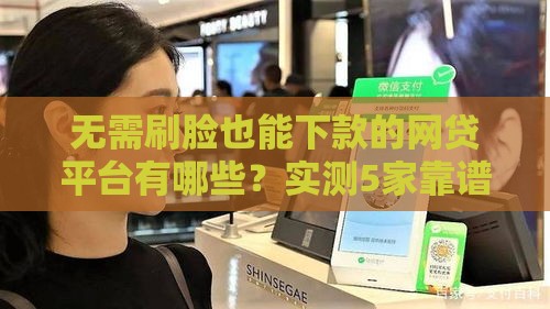 无需刷脸也能下款的网贷平台有哪些？实测5家靠谱口子