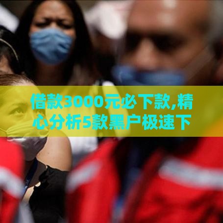 借款3000元必下款,精心分析5款黑户极速下款口子 借款3000元必下款,精心分析5款黑户极速下款口子