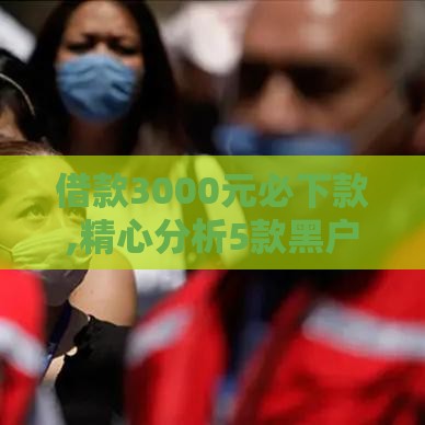 借款3000元必下款,精心分析5款黑户极速下款口子 借款3000元必下款,精心分析5款黑户极速下款口子