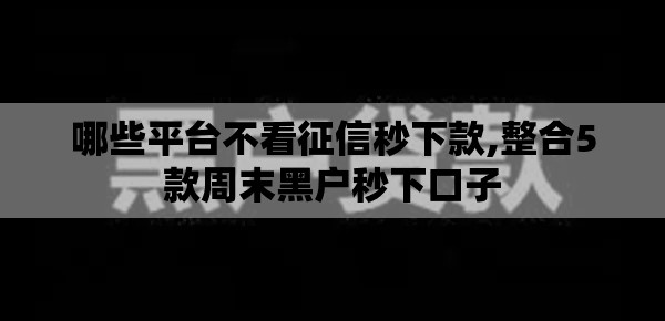 哪些平台不看征信秒下款,整合5款周末黑户秒下口子