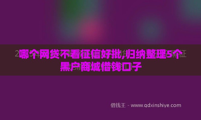 哪个网贷不看征信好批,归纳整理5个黑户商城借钱口子