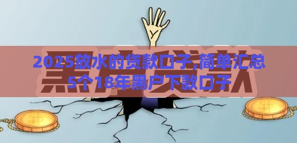 2025放水的贷款口子,简单汇总5个18年黑户下款口子