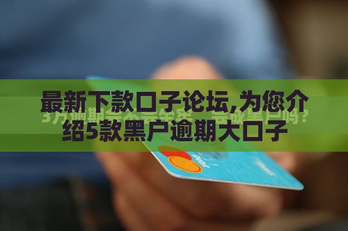 最新下款口子论坛,为您介绍5款黑户逾期大口子