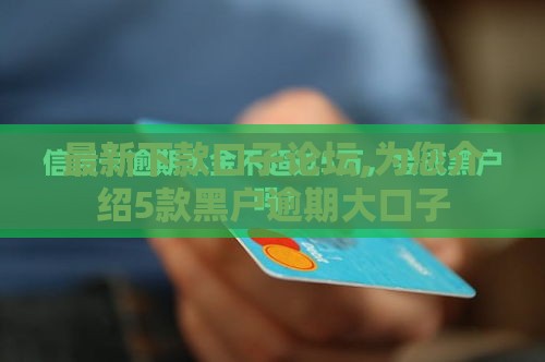 最新下款口子论坛,为您介绍5款黑户逾期大口子