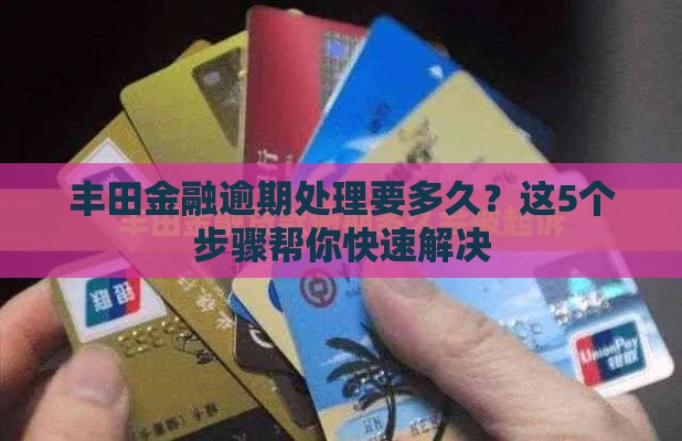 丰田金融逾期处理要多久？这5个步骤帮你快速解决