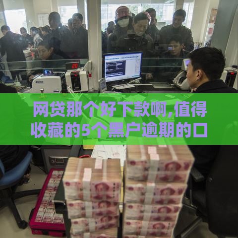 网贷那个好下款啊,值得收藏的5个黑户逾期的口子
