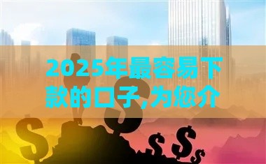 2025年最容易下款的口子,为您介绍5款今天黑户下款口子