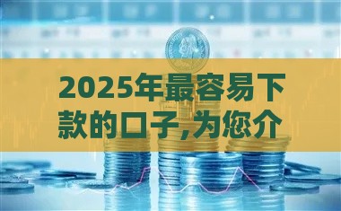 2025年最容易下款的口子,为您介绍5款今天黑户下款口子