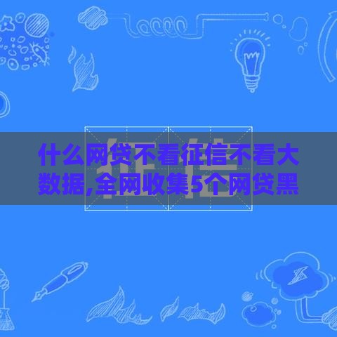 什么网贷不看征信不看大数据,全网收集5个网贷黑户口子都拒