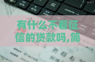 有什么不看征信的贷款吗,简单汇总5个靠谱黑户借款口子