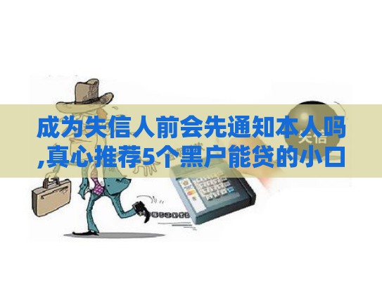 成为失信人前会先通知本人吗,真心推荐5个黑户能贷的小口子