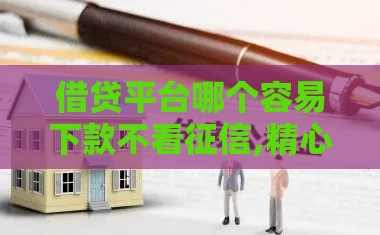 借贷平台哪个容易下款不看征信,精心分析5款口子哥黑户2025