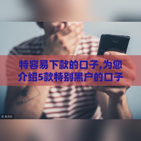 特容易下款的口子,为您介绍5款特别黑户的口子