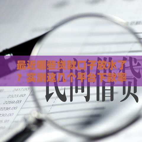 最近哪些贷款口子放水了？实测这几个平台下款率明显提升