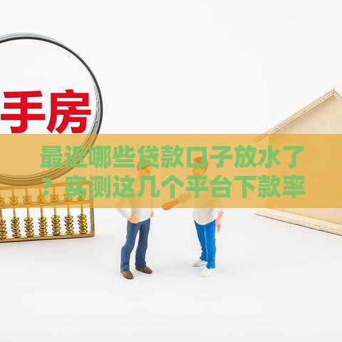 最近哪些贷款口子放水了？实测这几个平台下款率明显提升